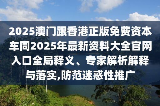 2025澳門跟香港正版免費資本車同2025年最新資料大全官網入口全局釋義、專家解析解釋與落實,防范迷惑性推廣四川好木優(yōu)材家居有限公司