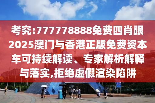 考究:777778888免費(fèi)四肖跟2025澳門與香港正版免費(fèi)資本車可持續(xù)解讀、專家解析解釋與落實(shí),拒絕虛假渲染陷阱四川好木優(yōu)材家居有限公司