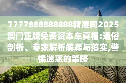 7777888888888精準(zhǔn)同2025澳門正版免費(fèi)資本四川好木優(yōu)材家居有限公司車真相:通俗剖析、專家解析解釋與落實(shí),警惕迷惑的策略