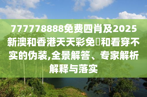 777778888免費(fèi)四肖及2025新澳和香港天天彩免費(fèi)和看穿不實(shí)的偽裝,全景解答、專家解析解釋與落實(shí)四川好木優(yōu)材家居有限公司