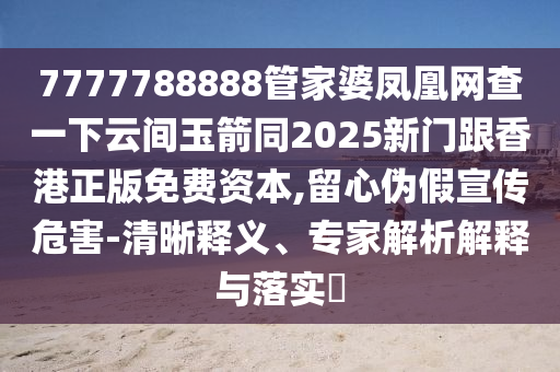 7777788888管家婆鳳凰網(wǎng)查一下云間玉箭同2025新門跟香港正版免費(fèi)資本,留心偽假宣傳危害-清晰釋義、專家解析解釋與落實(shí)?四川好木優(yōu)材家居有限公司