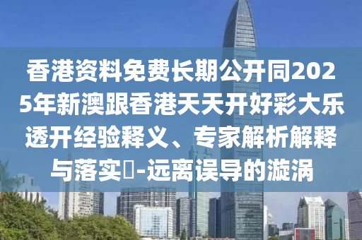 香港資料免費(fèi)長期公開同2025年新澳跟香港天天開好彩大樂透開經(jīng)驗(yàn)釋義、專家解析解釋與落實(shí)?-遠(yuǎn)離誤導(dǎo)四川好木優(yōu)材家居有限公司的漩渦