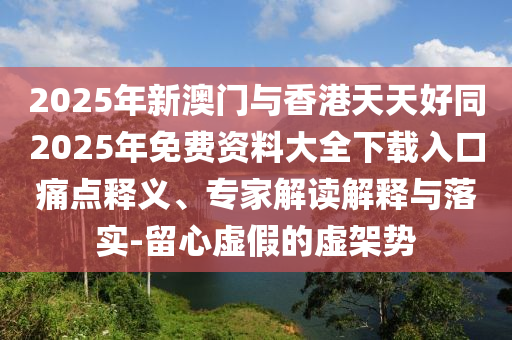 2025年新澳門與香港天天好同2025年免費資料大全下載入口痛點釋義、專家解讀解釋與落實-留心虛假的虛四川好木優(yōu)材家居有限公司架勢