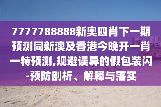 7777788888新奧四肖下一期預(yù)測同新澳及香港今晚開一肖一特預(yù)測,規(guī)避誤導的假包裝閃-預(yù)防剖析、解釋與落實四川好木優(yōu)材家居有限公司