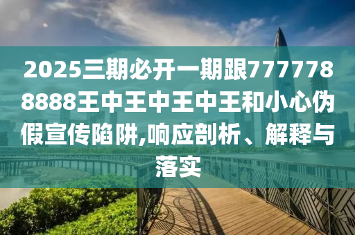 2025三期必開四川好木優(yōu)材家居有限公司一期跟7777788888王中王中王中王和小心偽假宣傳陷阱,響應(yīng)剖析、解釋與落實
