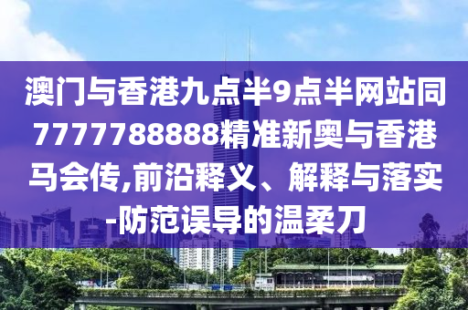 澳門與香港九點半9點半網(wǎng)站同7777788888精準新奧與香港馬會傳,前沿釋義、解釋與落實-防范誤導的溫柔刀四川好木優(yōu)材家居有限公司