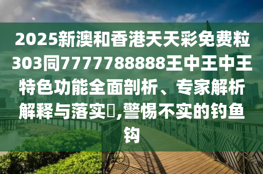 2025新澳和香港天天彩免費(fèi)粒303同7777788888王中王中王特色功能全面剖析、專家解析解釋與落實(shí)?,警惕不實(shí)的釣魚鉤四川好木優(yōu)材家居有限公司
