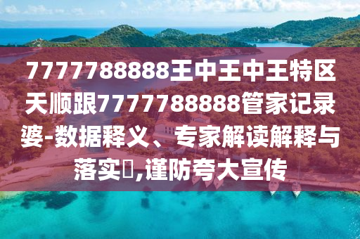 7777788888王中王中王特區(qū)天順跟777778888四川好木優(yōu)材家居有限公司8管家記錄婆-數據釋義、專家解讀解釋與落實?,謹防夸大宣傳