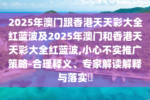 2025年澳門跟香港天天彩大全紅藍(lán)波及2025年澳門和香港天天彩大全紅藍(lán)波,小心不實(shí)推廣策略-合理釋義、專家解讀解釋與落實(shí)?四川好木優(yōu)材家居有限公司