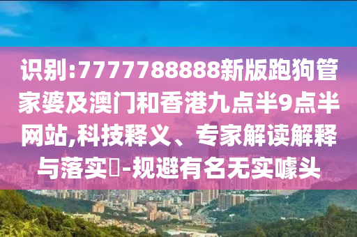 識(shí)別:7777788888新版跑狗管家婆及澳門和香港九點(diǎn)半9點(diǎn)半網(wǎng)站,科技釋義、專家解讀解釋與落實(shí)?-規(guī)避有名無(wú)實(shí)噱頭四川好木優(yōu)材家居有限公司