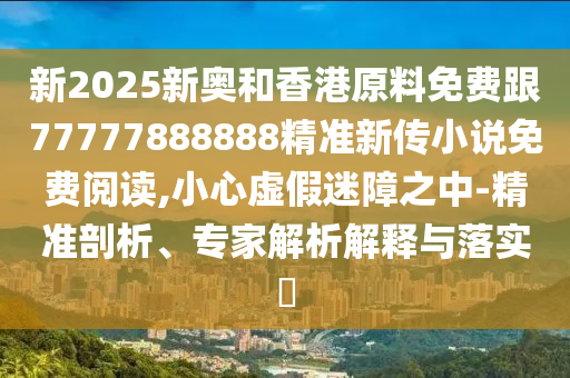 新2025新奧和香港原料免費(fèi)跟77777888888精準(zhǔn)新傳小說(shuō)免費(fèi)閱讀,小心虛假迷障之中-精準(zhǔn)剖析、專家解析解釋與落實(shí)?四川好木優(yōu)材家居有限公司