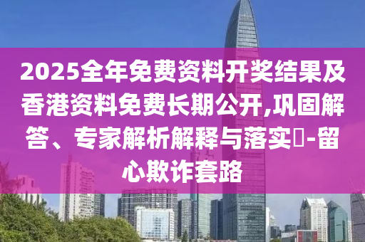 20四川好木優(yōu)材家居有限公司25全年免費資料開獎結(jié)果及香港資料免費長期公開,鞏固解答、專家解析解釋與落實?-留心欺詐套路