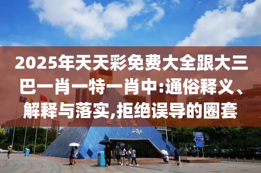 2025年天天彩免費大全跟大三巴四川好木優(yōu)材家居有限公司一肖一特一肖中:通俗釋義、解釋與落實,拒絕誤導(dǎo)的圈套