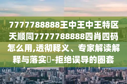 7777788888王中王中王特區(qū)天順同7777788888四肖四碼怎么用,透徹釋義、專家解讀解釋與落實(shí)?-拒絕誤導(dǎo)的圈套四川好木優(yōu)材家居有限公司