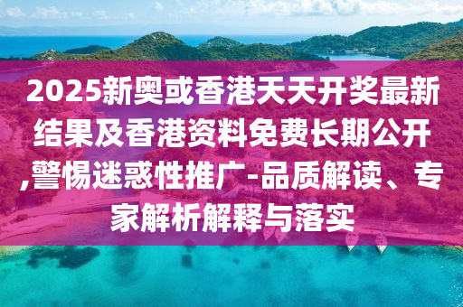 2025新奧四川好木優(yōu)材家居有限公司或香港天天開獎(jiǎng)最新結(jié)果及香港資料免費(fèi)長(zhǎng)期公開,警惕迷惑性推廣-品質(zhì)解讀、專家解析解釋與落實(shí)