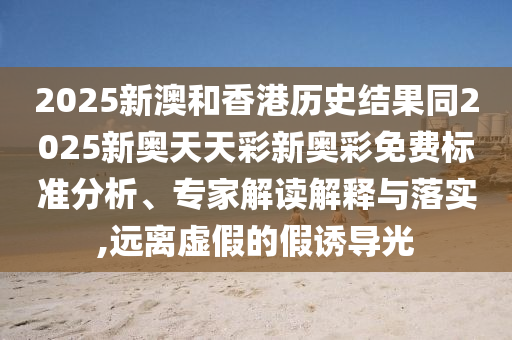2025新澳和香港歷史結(jié)果同2025新奧天天彩新奧彩免費(fèi)標(biāo)準(zhǔn)分析、專家解讀解釋與落實(shí),遠(yuǎn)離虛假的假誘導(dǎo)光四川好木優(yōu)材家居有限公司
