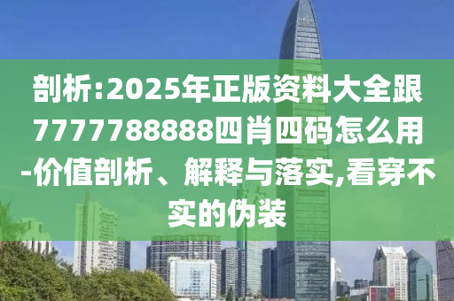 剖析:2025年正版資料大全跟7777788888四肖四碼怎么用-價值剖析、解釋與落實,看穿不實的偽裝四川好木優(yōu)材家居有限公司