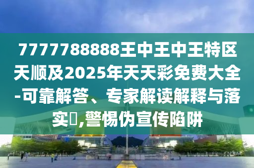 7777788888王中王中王特區(qū)天順及2025年天天彩免四川好木優(yōu)材家居有限公司費大全-可靠解答、專家解讀解釋與落實?,警惕偽宣傳陷阱
