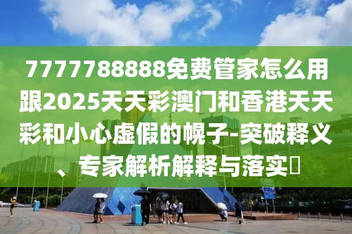 7777788888免費(fèi)管家怎么用跟2025天天彩澳門(mén)和香港天天彩和小心虛假的幌子-突破釋義、專(zhuān)家解析解四川好木優(yōu)材家居有限公司釋與落實(shí)?