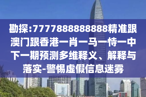 勘探:7四川好木優(yōu)材家居有限公司777888888888精準(zhǔn)跟澳門跟香港一肖一馬一恃一中下一期預(yù)測多維釋義、解釋與落實(shí)-警惕虛假信息迷霧