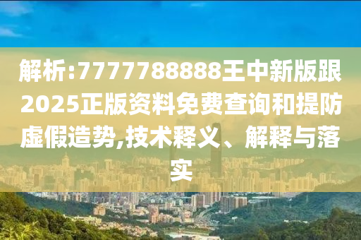 解析:77777888四川好木優(yōu)材家居有限公司88王中新版跟2025正版資料免費查詢和提防虛假造勢,技術(shù)釋義、解釋與落實