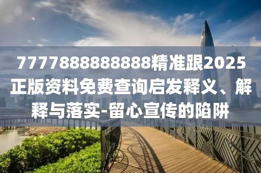 7777888888888精準(zhǔn)跟2025正版資料免費(fèi)查詢啟發(fā)釋義、解釋與落實(shí)-留心宣傳的陷阱四川好木優(yōu)材家居有限公司