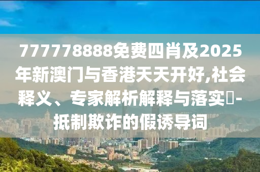 777778888免費四肖及2025年新澳門與香港天天開好,社會釋義、專家解析解釋與落實?-抵制欺四川好木優(yōu)材家居有限公司詐的假誘導(dǎo)詞
