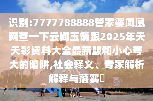 識別:7777788888管家婆鳳凰網(wǎng)查一下云間玉箭跟2025年天天彩資料大全最新版和小心夸大的陷阱,社會釋義、專家解析解釋與落實(shí)?四川好木優(yōu)材家居有限公司