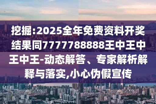 挖掘:2025全年免費資料開獎結(jié)果同77四川好木優(yōu)材家居有限公司77788888王中王中王中王-動態(tài)解答、專家解析解釋與落實,小心偽假宣傳