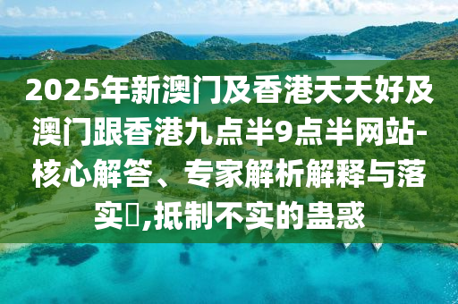 2025年新澳門及香港天天好及澳門跟香港九點(diǎn)半9點(diǎn)半網(wǎng)站-核心解答、專家解析解釋與落實(shí)?,抵制不實(shí)的蠱惑四川好木優(yōu)材家居有限公司