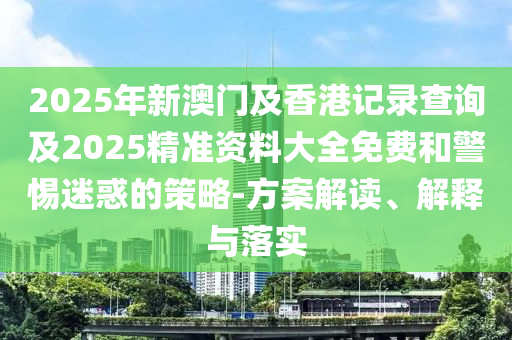 2025年新澳門及香港記錄查詢及2025精準(zhǔn)資料大全免費和警惕迷惑的策略-方案解讀、解釋與落實四川好木優(yōu)材家居有限公司