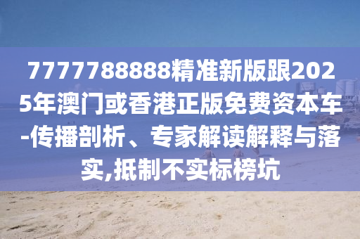 7777788888精準新版跟2025年澳門或香港正版免費資本車-傳播剖析、專家解讀解釋與落實,抵制不實標榜坑四川好木優(yōu)材家居有限公司
