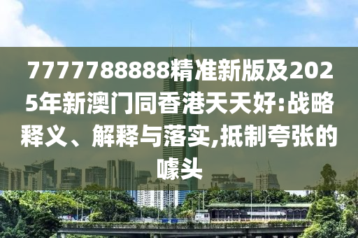7777788888精準新版及2025年四川好木優(yōu)材家居有限公司新澳門同香港天天好:戰(zhàn)略釋義、解釋與落實,抵制夸張的噱頭