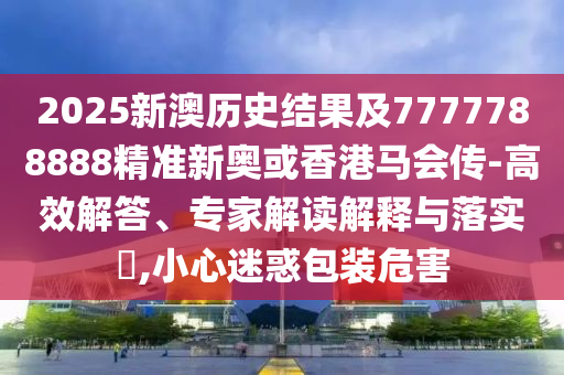 2025新澳歷史結(jié)果及7777788888精準(zhǔn)新奧或香港馬會(huì)傳-高效解答、專家解讀解釋與落實(shí)?,小心迷惑包裝危害四川好木優(yōu)材家居有限公司