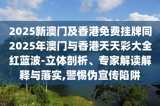 2025新澳門(mén)及香港免費(fèi)掛牌同2025年澳門(mén)與香港天天彩大全紅藍(lán)波-立體剖析、專家解讀解釋與落實(shí),警惕偽宣傳陷阱四川好木優(yōu)材家居有限公司