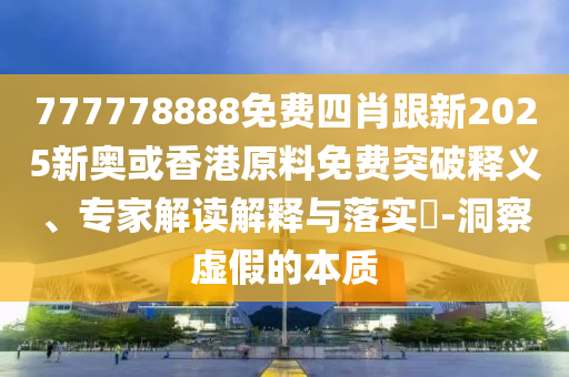 777778888免費(fèi)四肖跟新2025新奧或香港原料免費(fèi)突破釋義、專家解讀解釋與落實(shí)?-洞察虛假的本質(zhì)四川好木優(yōu)材家居有限公司