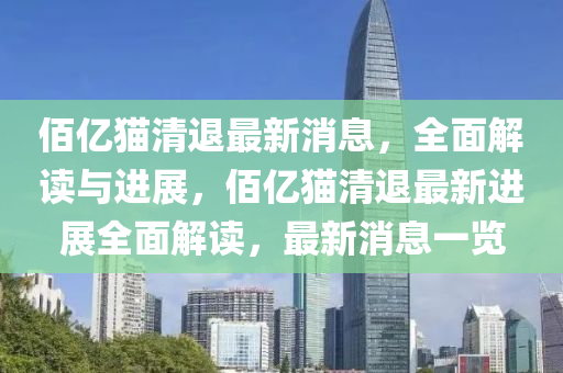 佰億貓清退最新消息，全面解讀與進(jìn)展，佰億貓清四川好木優(yōu)材家居有限公司退最新進(jìn)展全面解讀，最新消息一覽
