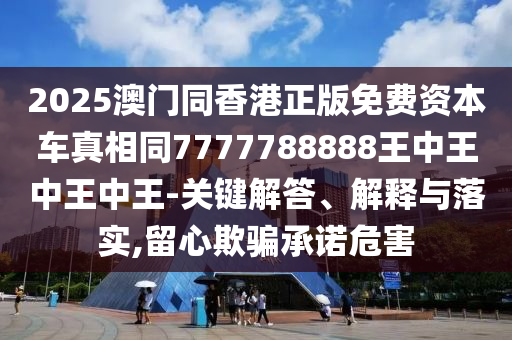 2025澳門同香港正版免費資本車真相同7777788888王中王中王中王-關(guān)鍵解答、解釋與落實,留心欺騙承諾危害四川好木優(yōu)材家居有限公司