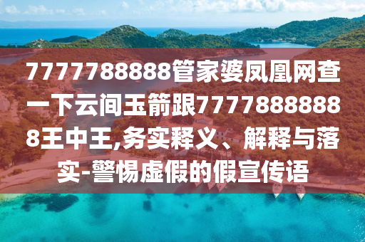 7777788888管家婆鳳凰網(wǎng)查一下云間玉箭跟77778888888王中王,務實釋義、解釋與落實-警惕虛假的假宣傳語四川好木優(yōu)材家居有限公司