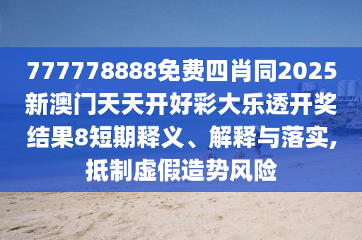 777778888免費四肖同2025新澳門天天開好彩大樂透開獎結(jié)果8短期釋義、解釋與落實,抵制虛假造勢風(fēng)險四川好木優(yōu)材家居有限公司
