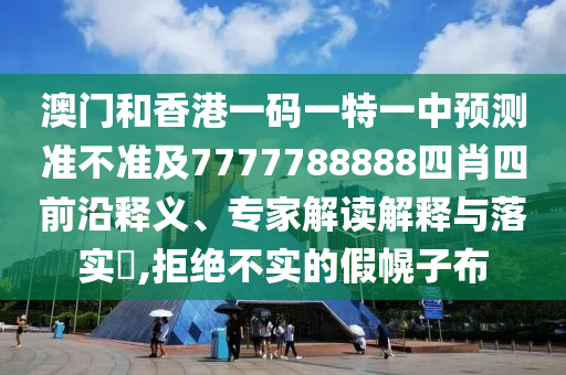 澳門和香港一碼一特一中預(yù)測(cè)準(zhǔn)不準(zhǔn)及777四川好木優(yōu)材家居有限公司7788888四肖四前沿釋義、專家解讀解釋與落實(shí)?,拒絕不實(shí)的假幌子布