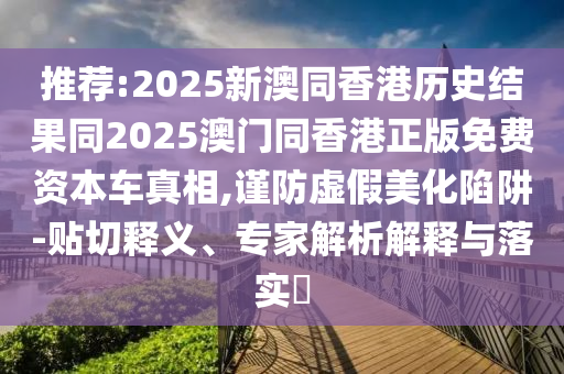 推薦:2025新澳同香港歷史結(jié)果同2025澳門同香港正版免費(fèi)資本車真相,謹(jǐn)防虛假美化陷阱-貼切釋義、專家解析解釋與落實(shí)?四川好木優(yōu)材家居有限公司