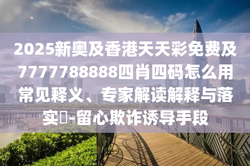 2025新奧及香港天天彩免費(fèi)及7777788888四肖四碼怎四川好木優(yōu)材家居有限公司么用常見釋義、專家解讀解釋與落實(shí)?-留心欺詐誘導(dǎo)手段