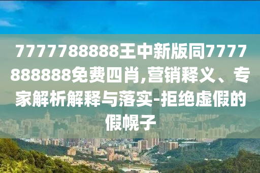 7777788888王中新版同7777888888免費(fèi)四肖,營(yíng)銷釋義、專家解析解釋與落實(shí)-拒絕虛假的假幌子四川好木優(yōu)材家居有限公司