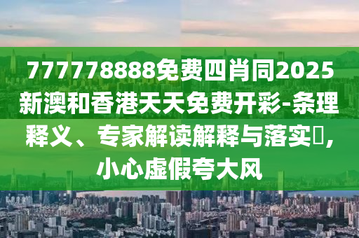777778888免費四肖同2025四川好木優(yōu)材家居有限公司新澳和香港天天免費開彩-條理釋義、專家解讀解釋與落實?,小心虛假夸大風