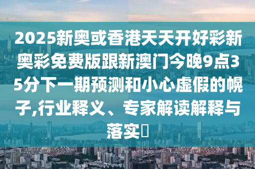 2025新奧或香港天天開好彩新奧彩免費版跟新澳門今晚9點35分下一期預(yù)測和小心虛假的幌子,行業(yè)釋義、專家解讀解釋與落實?四川好木優(yōu)材家居有限公司