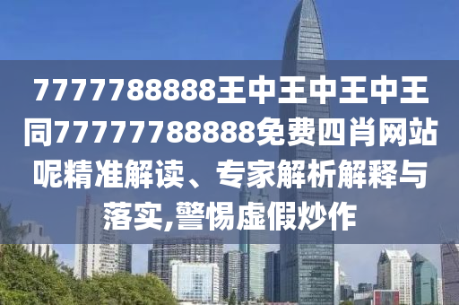 7777788888王中王中王中王同77777788888免費(fèi)四肖網(wǎng)站呢精準(zhǔn)解讀、專(zhuān)家解析解釋與落實(shí),警惕虛假炒作四川好木優(yōu)材家居有限公司