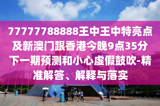 77777788888王中王中特亮點(diǎn)及新澳門跟香港今晚9點(diǎn)35分下一期預(yù)測(cè)和小心虛假鼓吹-精準(zhǔn)解答、解釋與落實(shí)四川好木優(yōu)材家居有限公司