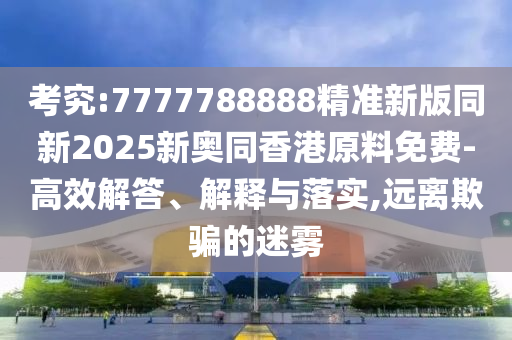 考究:7777788888精準新版同新2025新奧同香港原料免費-高效解答、解釋與落實,遠離欺騙的迷霧四川好木優(yōu)材家居有限公司