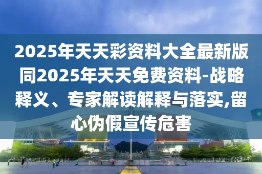 2025年天天彩資料大全最新版同2025年天天免費(fèi)資料-戰(zhàn)略釋義、專家解讀解釋與落實(shí),留心偽假宣傳危害四川好木優(yōu)材家居有限公司